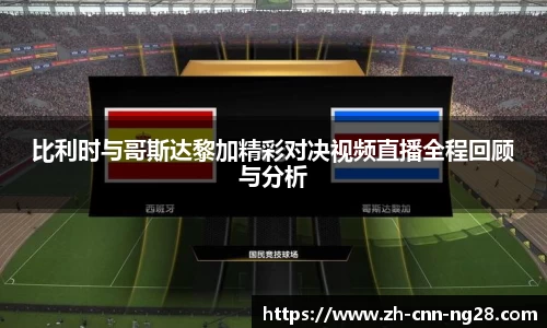 比利时与哥斯达黎加精彩对决视频直播全程回顾与分析